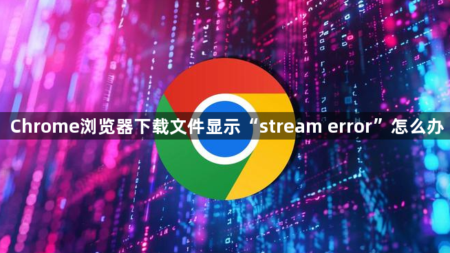 Chrome浏览器下载文件显示“stream error”怎么办1