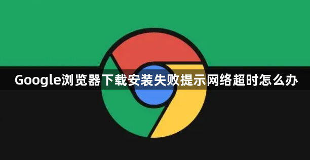 Google浏览器下载安装失败提示网络超时怎么办1