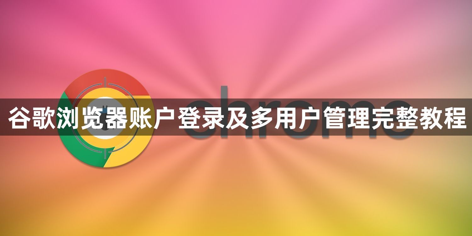 谷歌浏览器账户登录及多用户管理完整教程1
