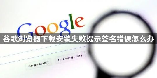 谷歌浏览器下载安装失败提示签名错误怎么办1