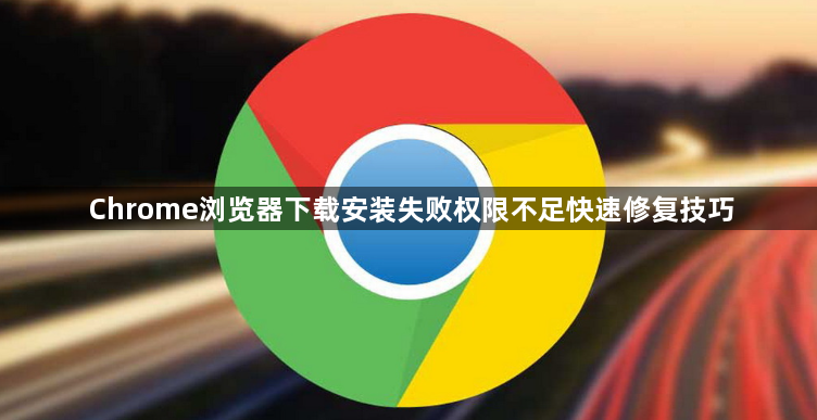 Chrome浏览器下载安装失败权限不足快速修复技巧1