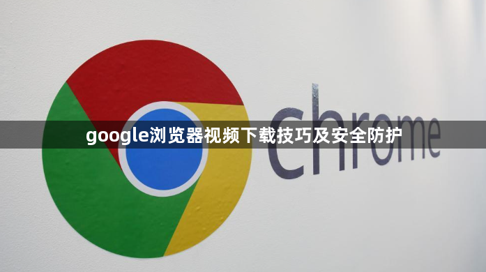 google浏览器视频下载技巧及安全防护1