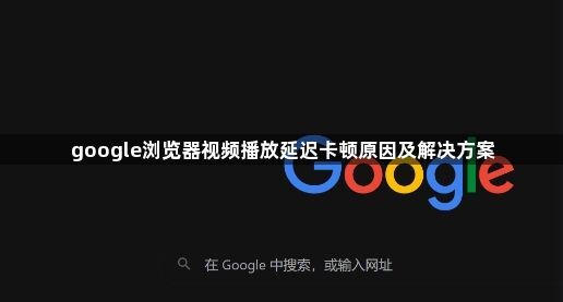 google浏览器视频播放延迟卡顿原因及解决方案1