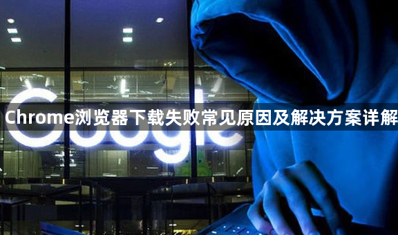 Chrome浏览器下载失败常见原因及解决方案详解1