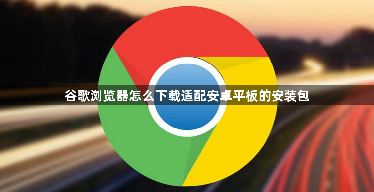 谷歌浏览器怎么下载适配安卓平板的安装包1