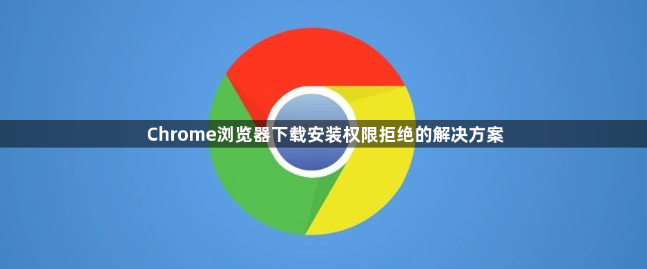 Chrome浏览器下载安装权限拒绝的解决方案1