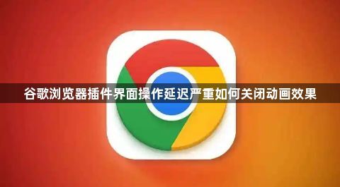 谷歌浏览器插件界面操作延迟严重如何关闭动画效果1