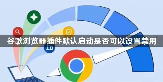 谷歌浏览器插件默认启动是否可以设置禁用1