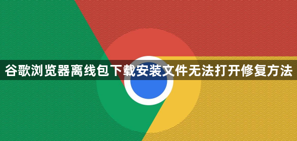 谷歌浏览器离线包下载安装文件无法打开修复方法1
