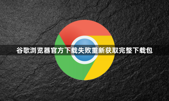 谷歌浏览器官方下载失败重新获取完整下载包1