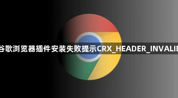 谷歌浏览器插件安装失败提示CRX_HEADER_INVALID1