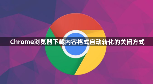 Chrome浏览器下载内容格式自动转化的关闭方式1
