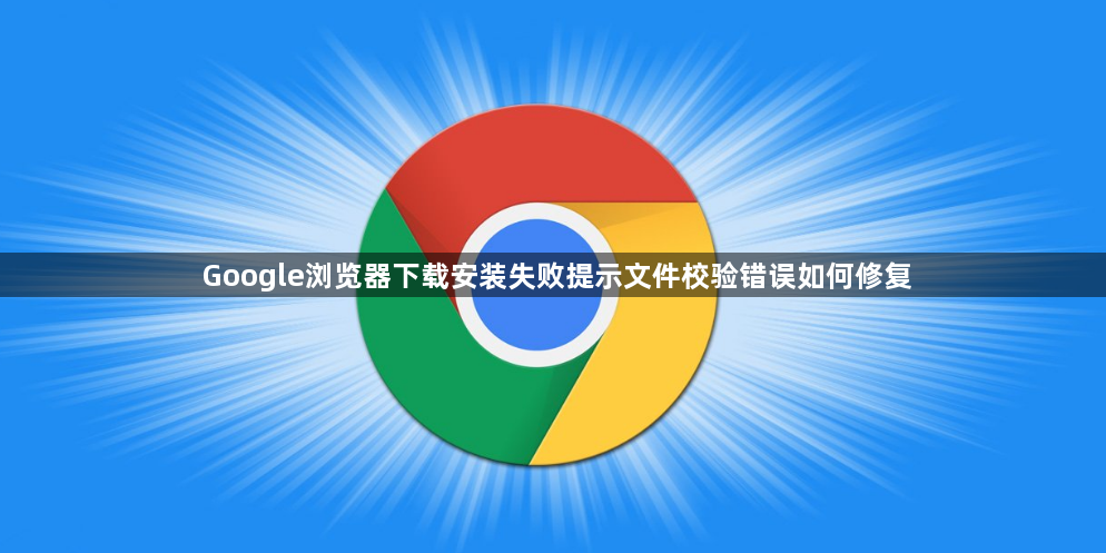 Google浏览器下载安装失败提示文件校验错误如何修复1