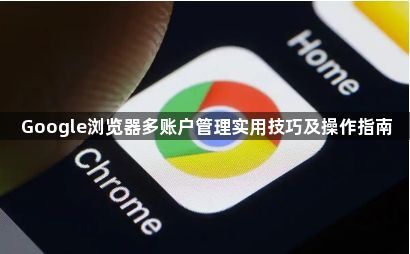 Google浏览器多账户管理实用技巧及操作指南1