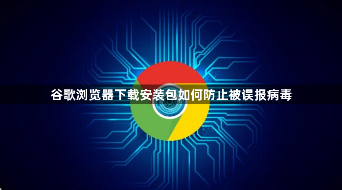 谷歌浏览器下载安装包如何防止被误报病毒1