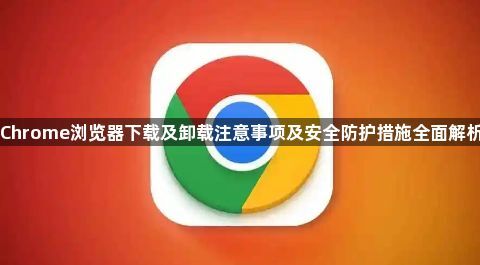 Chrome浏览器下载及卸载注意事项及安全防护措施全面解析1