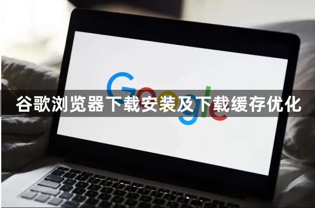 谷歌浏览器下载安装及下载缓存优化1