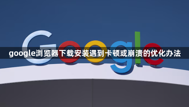 google浏览器下载安装遇到卡顿或崩溃的优化办法1