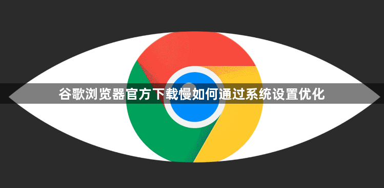 谷歌浏览器官方下载慢如何通过系统设置优化1