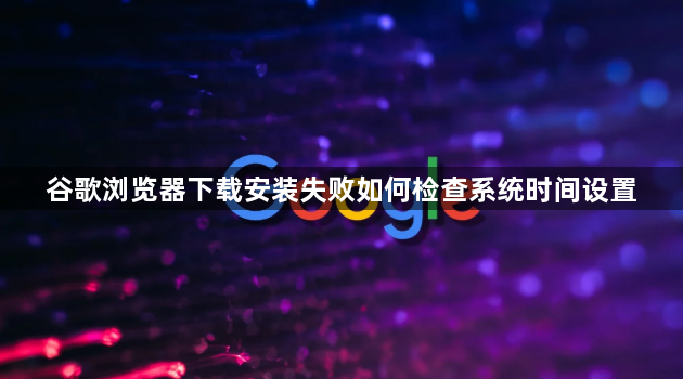 谷歌浏览器下载安装失败如何检查系统时间设置1
