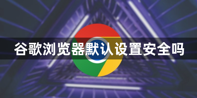 谷歌浏览器默认设置安全吗1