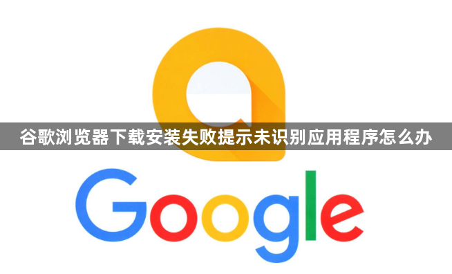 谷歌浏览器下载安装失败提示未识别应用程序怎么办1