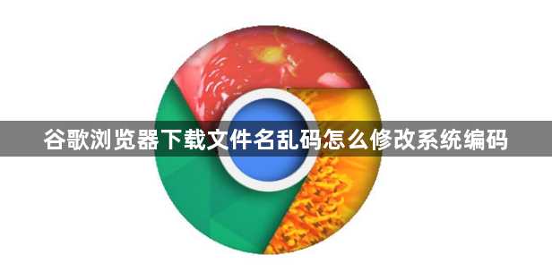 谷歌浏览器下载文件名乱码怎么修改系统编码1
