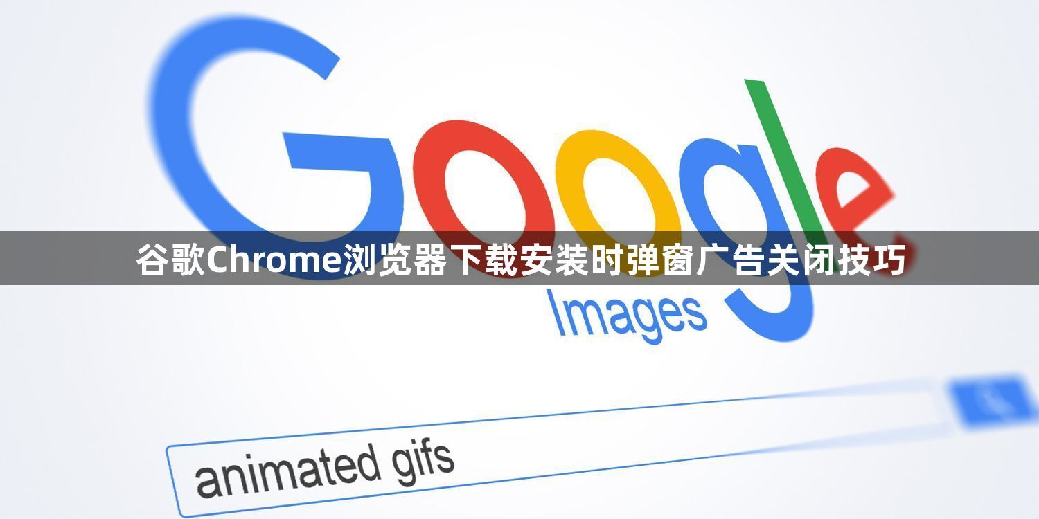 谷歌Chrome浏览器下载安装时弹窗广告关闭技巧1