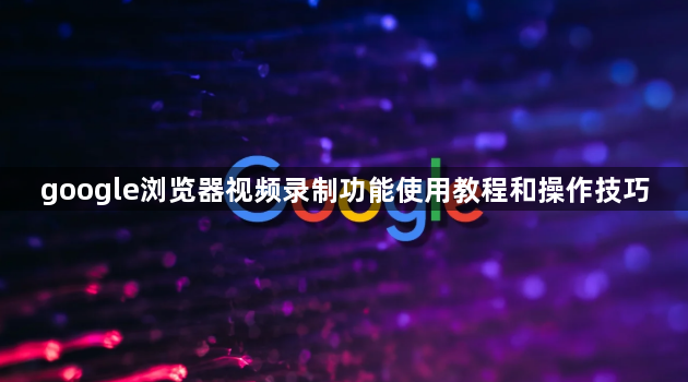 google浏览器视频录制功能使用教程和操作技巧1