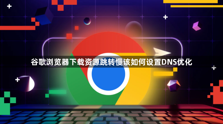 谷歌浏览器下载资源跳转慢该如何设置DNS优化1