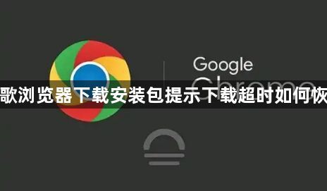 谷歌浏览器下载安装包提示下载超时如何恢复1