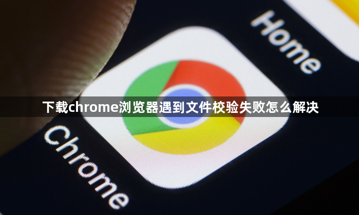 下载chrome浏览器遇到文件校验失败怎么解决1