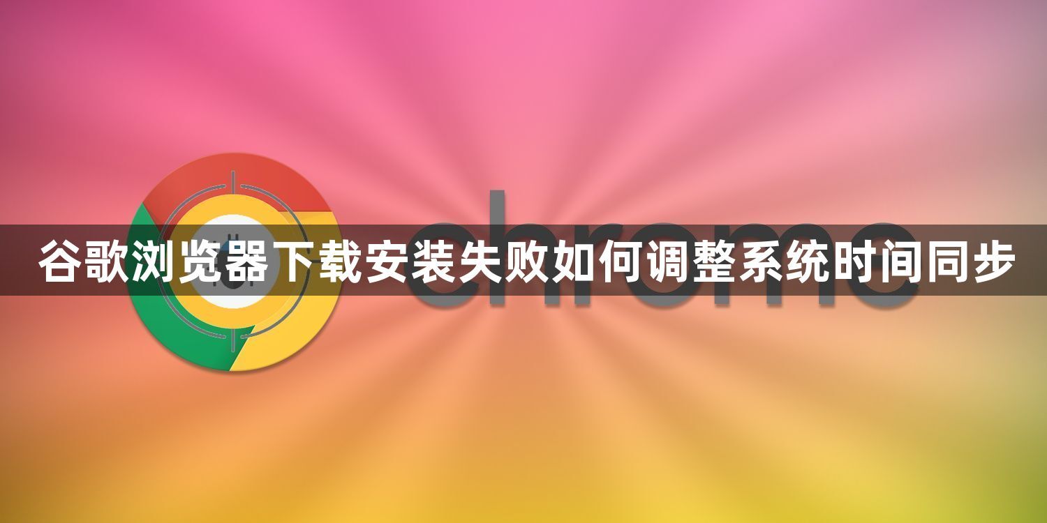 谷歌浏览器下载安装失败如何调整系统时间同步1
