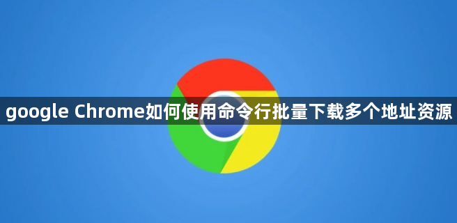 google Chrome如何使用命令行批量下载多个地址资源1