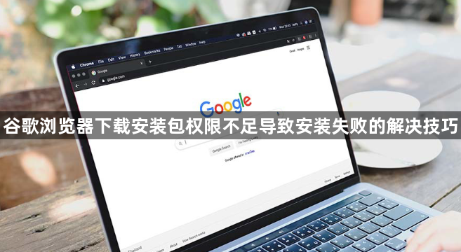 谷歌浏览器下载安装包权限不足导致安装失败的解决技巧1