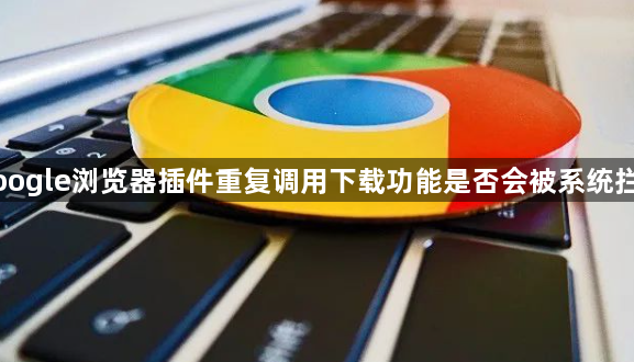 Google浏览器插件重复调用下载功能是否会被系统拦截1