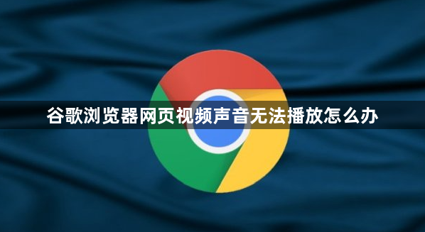 谷歌浏览器网页视频声音无法播放怎么办1