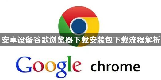 安卓设备谷歌浏览器下载安装包下载流程解析1