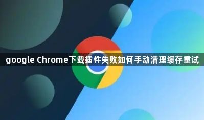 google Chrome下载插件失败如何手动清理缓存重试1