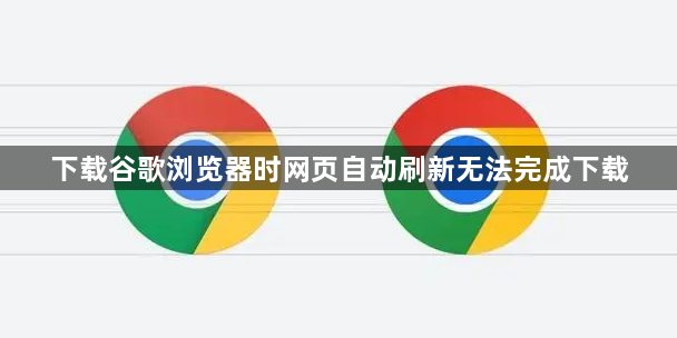 下载谷歌浏览器时网页自动刷新无法完成下载1