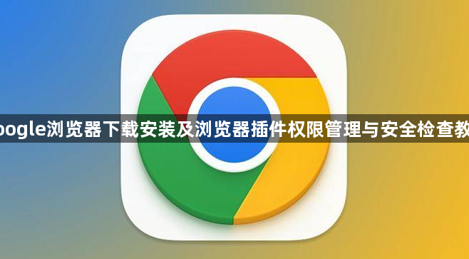 google浏览器下载安装及浏览器插件权限管理与安全检查教程1