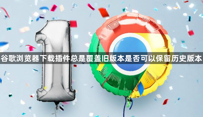 谷歌浏览器下载插件总是覆盖旧版本是否可以保留历史版本1