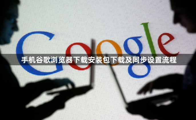 手机谷歌浏览器下载安装包下载及同步设置流程1