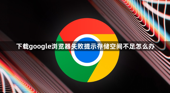下载google浏览器失败提示存储空间不足怎么办1