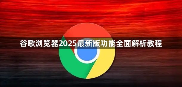 谷歌浏览器2025最新版功能全面解析教程1