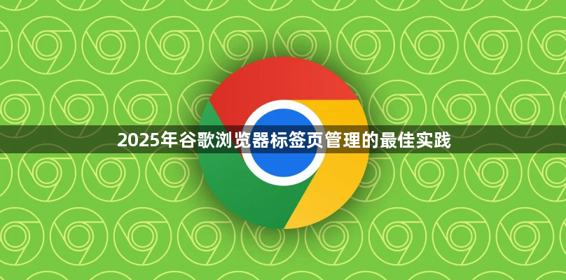 2025年谷歌浏览器标签页管理的最佳实践1