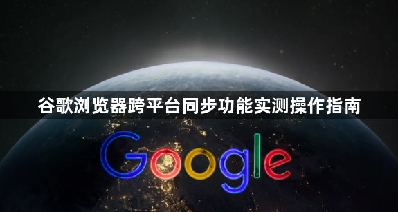 谷歌浏览器跨平台同步功能实测操作指南1