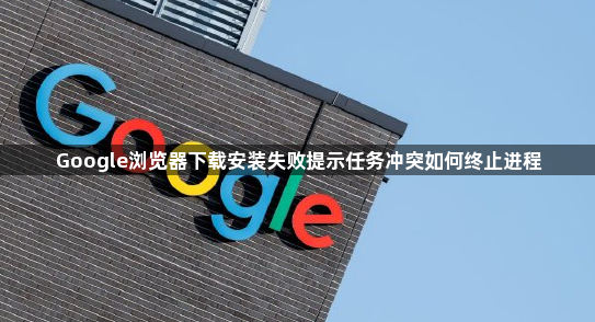 Google浏览器下载安装失败提示任务冲突如何终止进程1