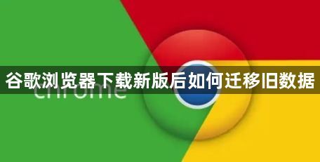 谷歌浏览器下载新版后如何迁移旧数据1