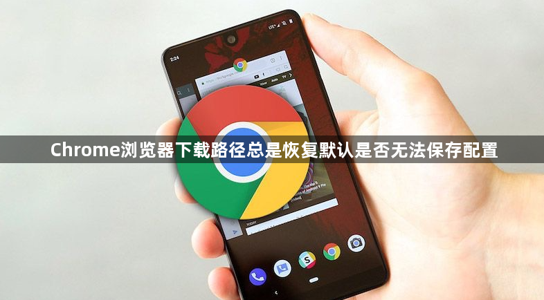 Chrome浏览器下载路径总是恢复默认是否无法保存配置1